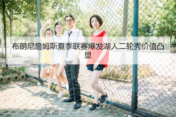 布朗尼詹姆斯夏季联赛爆发湖人二轮秀价值凸显