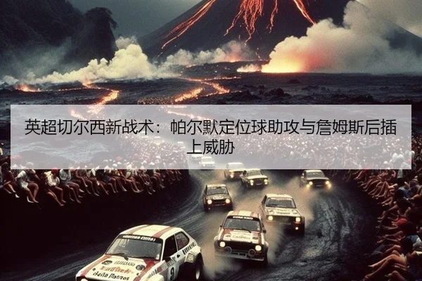 英超切尔西新战术：帕尔默定位球助攻与詹姆斯后插上威胁
