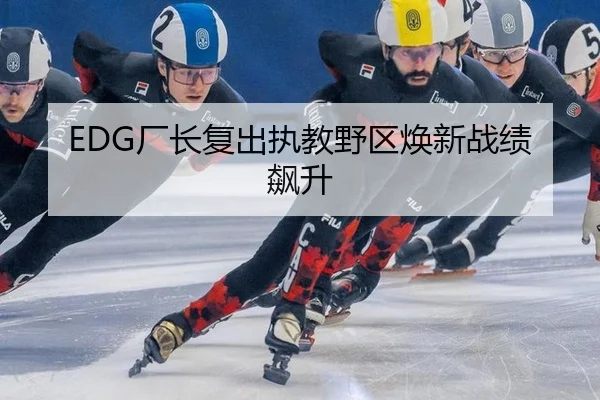 EDG厂长复出执教野区焕新战绩飙升