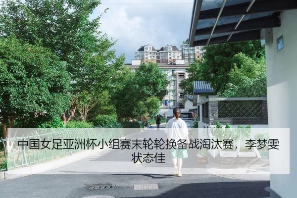 中国女足亚洲杯小组赛末轮轮换备战淘汰赛，李梦雯状态佳