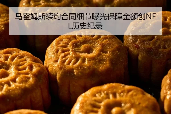 马霍姆斯续约合同细节曝光保障金额创NFL历史纪录