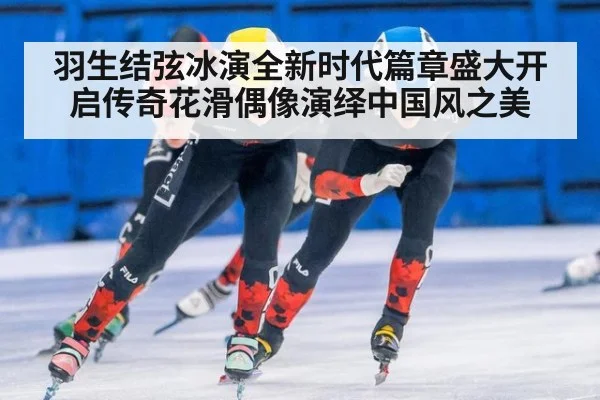 羽生结弦冰演全新时代篇章盛大开启传奇花滑偶像演绎中国风之美