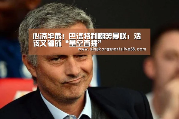 心凉半截!巴洛特利嘲笑曼联:活该又输球“星空直播”(图2) 星空平台